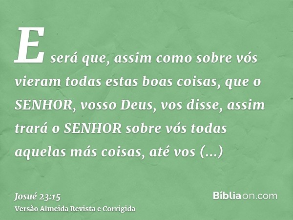 E será que, assim como sobre vós vieram todas estas boas coisas, que o SENHOR, vosso Deus, vos disse, assim trará o SENHOR sobre vós todas aquelas más coisas, a