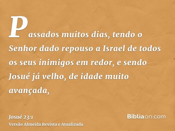 Passados muitos dias, tendo o Senhor dado repouso a Israel de todos os seus inimigos em redor, e sendo Josué já velho, de idade muito avançada,