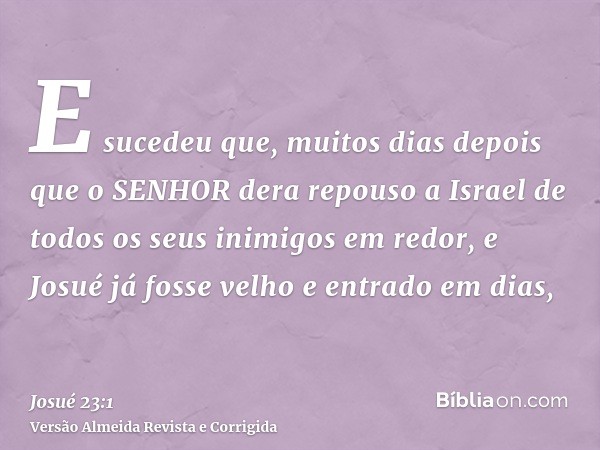 E sucedeu que, muitos dias depois que o SENHOR dera repouso a Israel de todos os seus inimigos em redor, e Josué já fosse velho e entrado em dias,