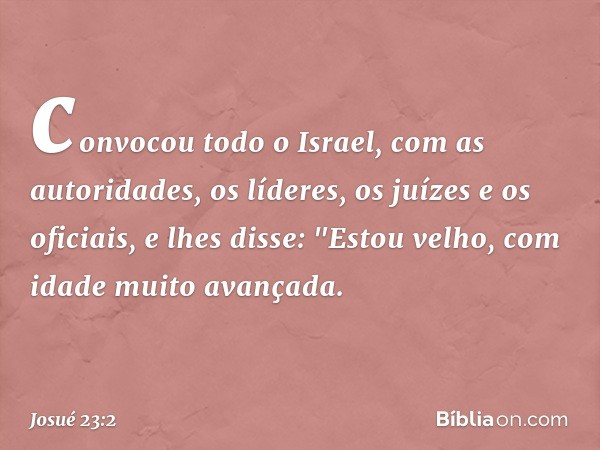 convocou todo o Israel, com as autoridades, os líderes, os juízes e os oficiais, e lhes disse: "Estou velho, com idade muito avançada. -- Josué 23:2