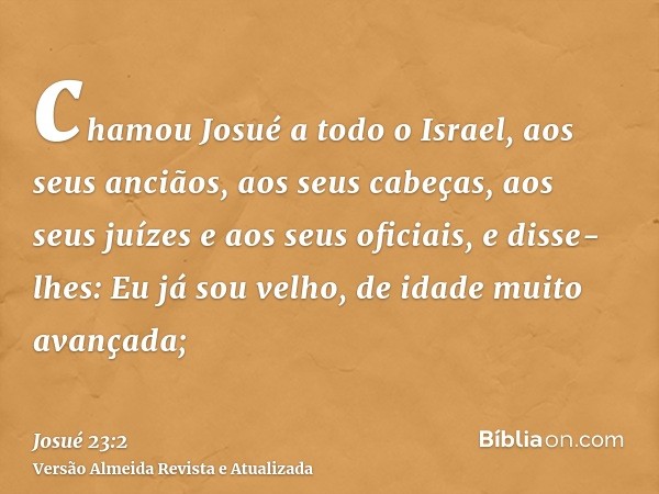 chamou Josué a todo o Israel, aos seus anciãos, aos seus cabeças, aos seus juízes e aos seus oficiais, e disse-lhes: Eu já sou velho, de idade muito avançada;