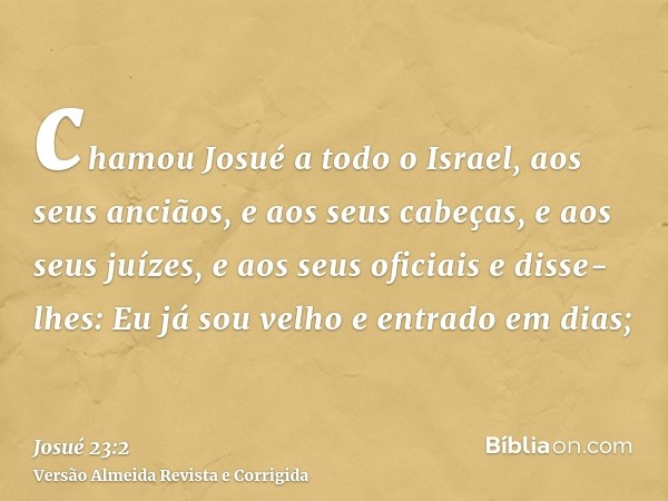 chamou Josué a todo o Israel, aos seus anciãos, e aos seus cabeças, e aos seus juízes, e aos seus oficiais e disse-lhes: Eu já sou velho e entrado em dias;