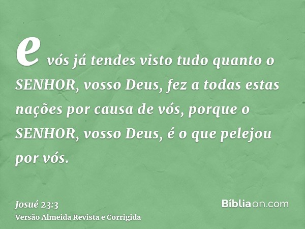 e vós já tendes visto tudo quanto o SENHOR, vosso Deus, fez a todas estas nações por causa de vós, porque o SENHOR, vosso Deus, é o que pelejou por vós.