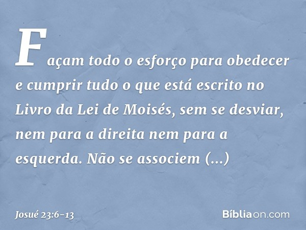 "Façam todo o esforço para obedecer e cumprir tudo o que está escrito no Livro da Lei de Moisés, sem se desviar, nem para a direita nem para a esquerda. Não se 