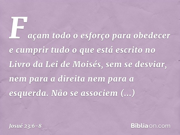 "Façam todo o esforço para obedecer e cumprir tudo o que está escrito no Livro da Lei de Moisés, sem se desviar, nem para a direita nem para a esquerda. Não se