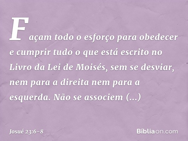 "Façam todo o esforço para obedecer e cumprir tudo o que está escrito no Livro da Lei de Moisés, sem se desviar, nem para a direita nem para a esquerda. Não se 