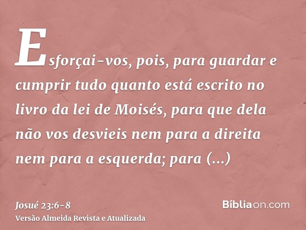 Esforçai-vos, pois, para guardar e cumprir tudo quanto está escrito no livro da lei de Moisés, para que dela não vos desvieis nem para a direita nem para a esqu