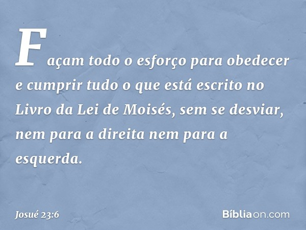 "Façam todo o esforço para obedecer e cumprir tudo o que está escrito no Livro da Lei de Moisés, sem se desviar, nem para a direita nem para a esquerda. -- Josu