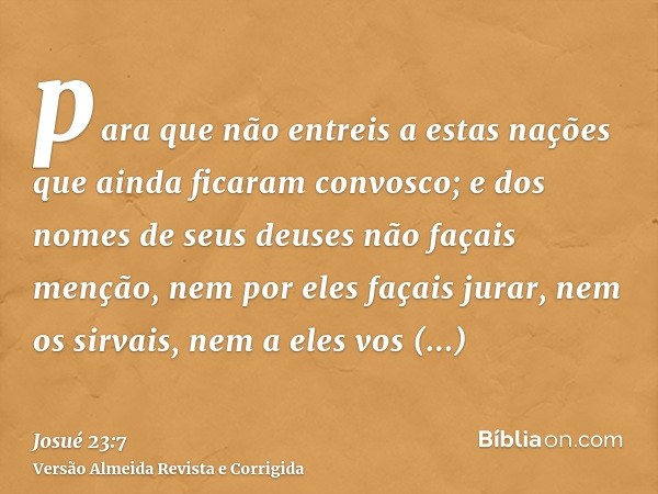 para que não entreis a estas nações que ainda ficaram convosco; e dos nomes de seus deuses não façais menção, nem por eles façais jurar, nem os sirvais, nem a e