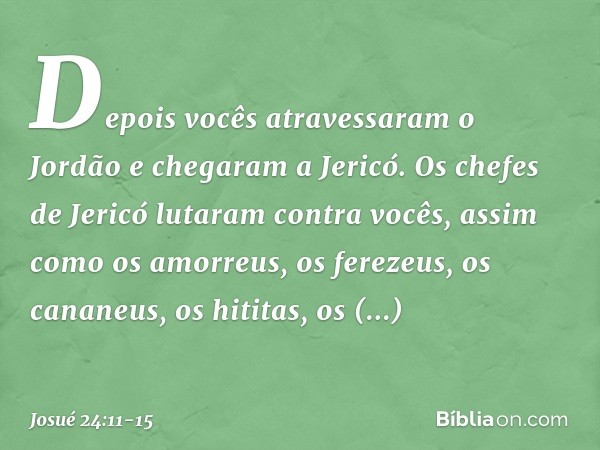 " 'Depois vocês atravessaram o Jordão e chegaram a Jericó. Os chefes de Jericó lutaram contra vocês, assim como os amorreus, os fere­zeus, os cananeus, os hitit