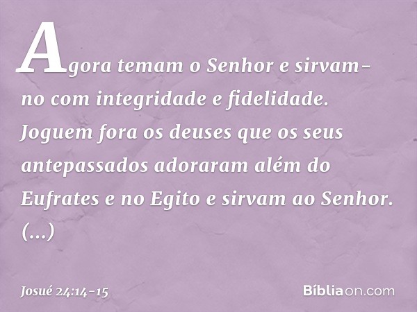 "Agora temam o Senhor e sirvam-no com integridade e fidelidade. Joguem fora os deuses que os seus antepassados adoraram além do Eufrates e no Egito e sirvam ao