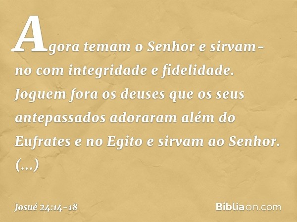 "Agora temam o Senhor e sirvam-no com integridade e fidelidade. Joguem fora os deuses que os seus antepassados adoraram além do Eufrates e no Egito e sirvam ao 