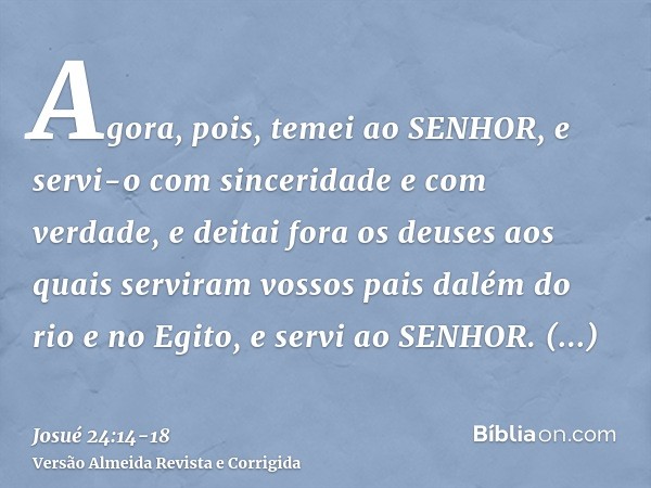 Agora, pois, temei ao SENHOR, e servi-o com sinceridade e com verdade, e deitai fora os deuses aos quais serviram vossos pais dalém do rio e no Egito, e servi a