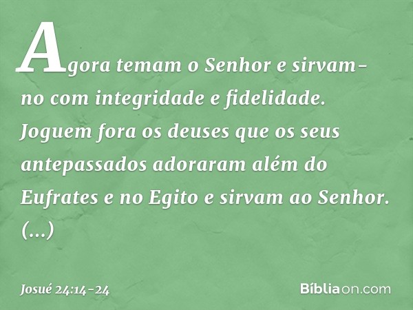 "Agora temam o Senhor e sirvam-no com integridade e fidelidade. Joguem fora os deuses que os seus antepassados adoraram além do Eufrates e no Egito e sirvam ao 