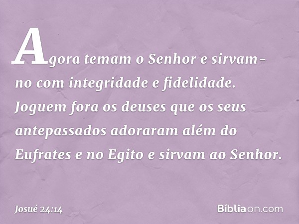 "Agora temam o Senhor e sirvam-no com integridade e fidelidade. Joguem fora os deuses que os seus antepassados adoraram além do Eufrates e no Egito e sirvam ao 