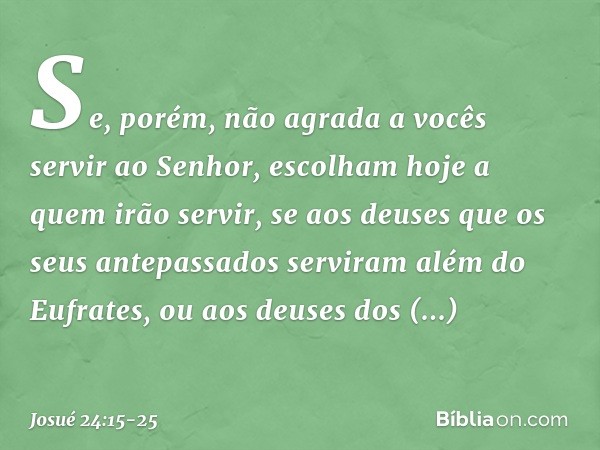 Se, porém, não agrada a vocês servir ao Senhor, esco­lham hoje a quem irão servir, se aos deuses que os seus antepassados serviram além do Eufrates, ou aos deus