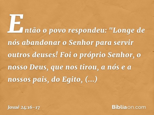 Então o povo respondeu: "Longe de nós abandonar o Senhor para servir outros deu­ses! Foi o próprio Senhor, o nosso Deus, que nos tirou, a nós e a nossos pais, d