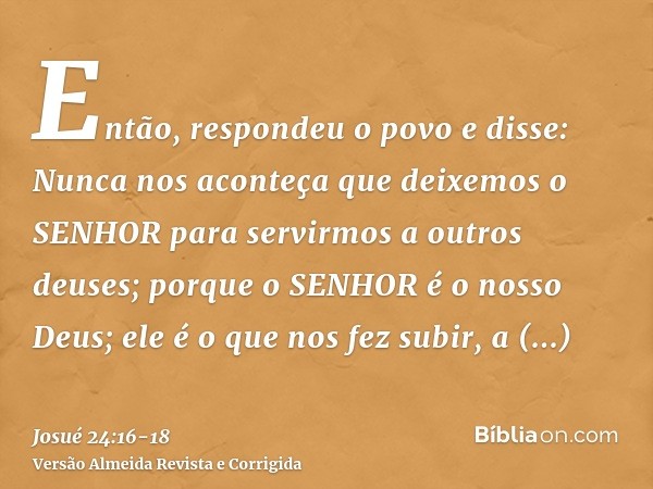 Então, respondeu o povo e disse: Nunca nos aconteça que deixemos o SENHOR para servirmos a outros deuses;porque o SENHOR é o nosso Deus; ele é o que nos fez sub