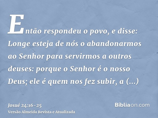 Então respondeu o povo, e disse: Longe esteja de nós o abandonarmos ao Senhor para servirmos a outros deuses:porque o Senhor é o nosso Deus; ele é quem nos fez 