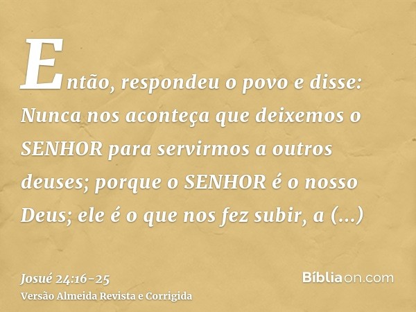 Então, respondeu o povo e disse: Nunca nos aconteça que deixemos o SENHOR para servirmos a outros deuses;porque o SENHOR é o nosso Deus; ele é o que nos fez sub