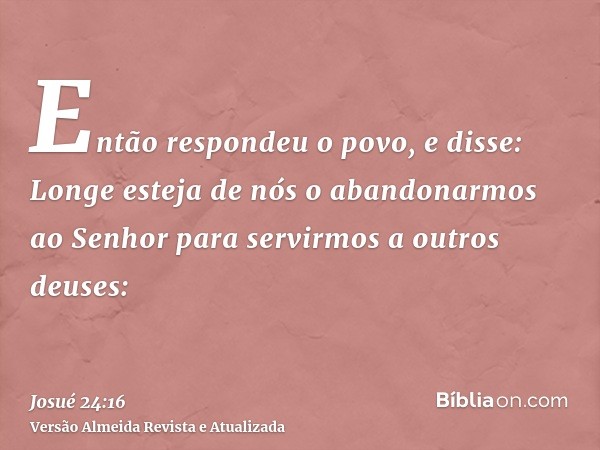 Então respondeu o povo, e disse: Longe esteja de nós o abandonarmos ao Senhor para servirmos a outros deuses: