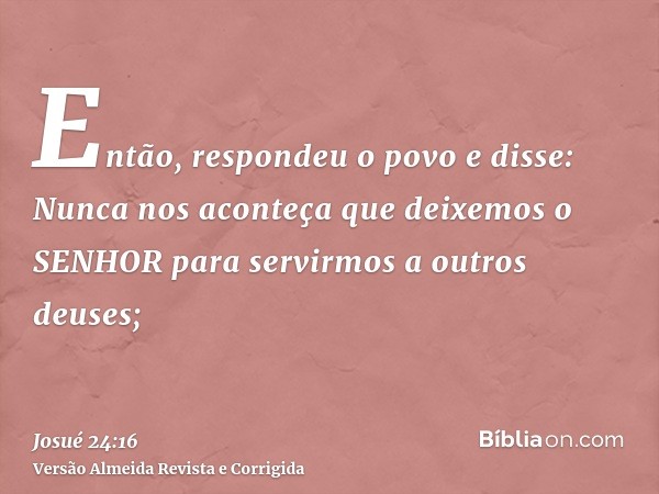 Então, respondeu o povo e disse: Nunca nos aconteça que deixemos o SENHOR para servirmos a outros deuses;