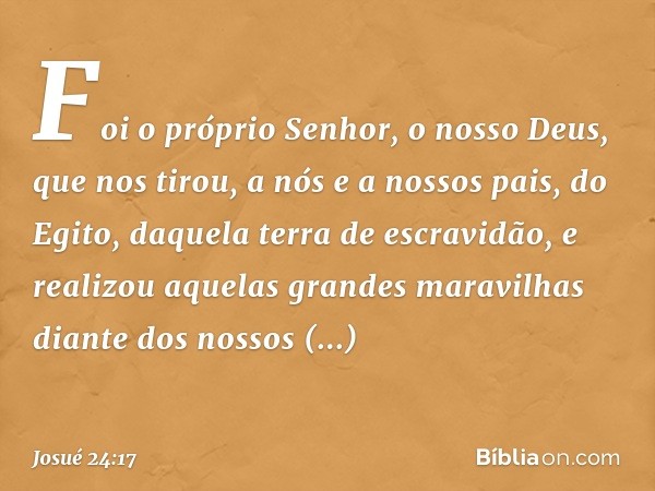 Foi o próprio Senhor, o nosso Deus, que nos tirou, a nós e a nossos pais, do Egito, daque­la terra de escravidão, e realizou aquelas gran­des maravilhas diante 