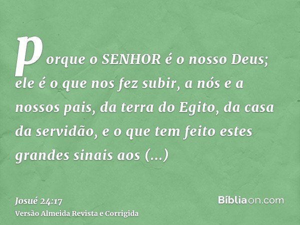 porque o SENHOR é o nosso Deus; ele é o que nos fez subir, a nós e a nossos pais, da terra do Egito, da casa da servidão, e o que tem feito estes grandes sinais