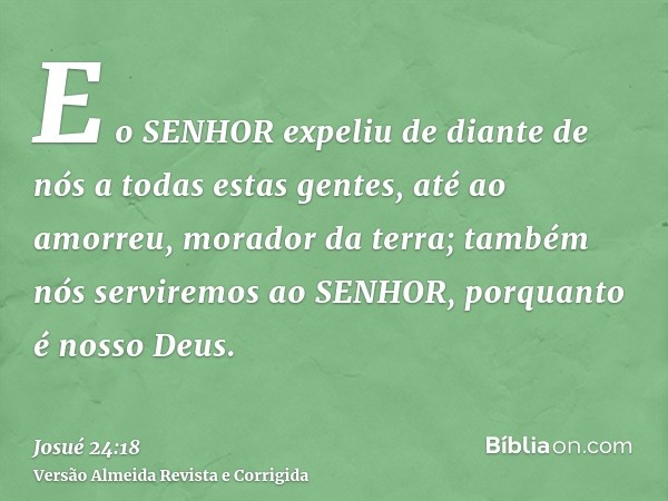 E o SENHOR expeliu de diante de nós a todas estas gentes, até ao amorreu, morador da terra; também nós serviremos ao SENHOR, porquanto é nosso Deus.