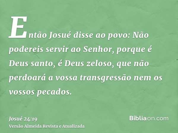 Então Josué disse ao povo: Não podereis servir ao Senhor, porque é Deus santo, é Deus zeloso, que não perdoará a vossa transgressão nem os vossos pecados.