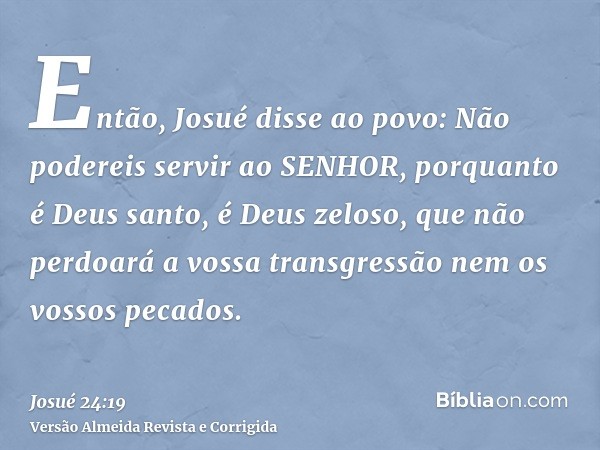 Então, Josué disse ao povo: Não podereis servir ao SENHOR, porquanto é Deus santo, é Deus zeloso, que não perdoará a vossa transgressão nem os vossos pecados.