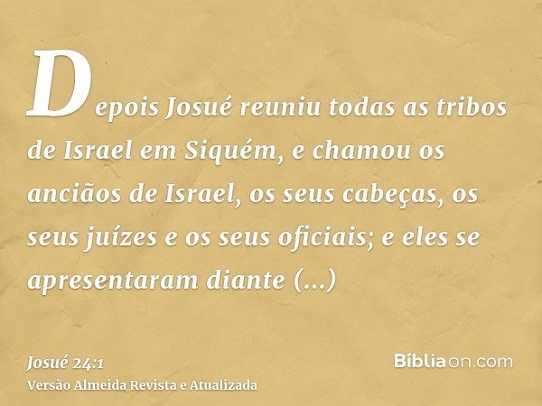 Depois Josué reuniu todas as tribos de Israel em Siquém, e chamou os anciãos de Israel, os seus cabeças, os seus juízes e os seus oficiais; e eles se apresentar