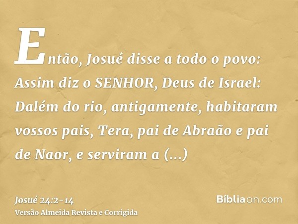Então, Josué disse a todo o povo: Assim diz o SENHOR, Deus de Israel: Dalém do rio, antigamente, habitaram vossos pais, Tera, pai de Abraão e pai de Naor, e ser