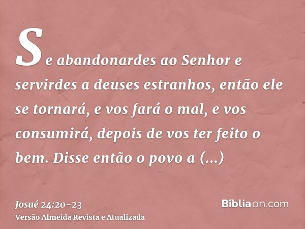 Se abandonardes ao Senhor e servirdes a deuses estranhos, então ele se tornará, e vos fará o mal, e vos consumirá, depois de vos ter feito o bem.Disse então o p