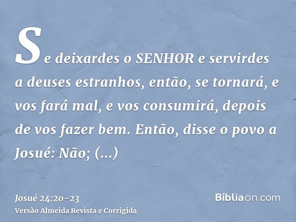 Se deixardes o SENHOR e servirdes a deuses estranhos, então, se tornará, e vos fará mal, e vos consumirá, depois de vos fazer bem.Então, disse o povo a Josué: N