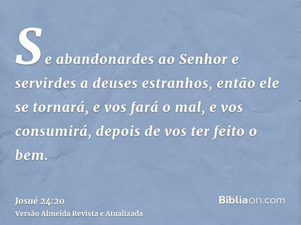 Se abandonardes ao Senhor e servirdes a deuses estranhos, então ele se tornará, e vos fará o mal, e vos consumirá, depois de vos ter feito o bem.