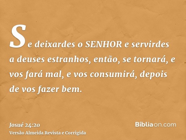 Se deixardes o SENHOR e servirdes a deuses estranhos, então, se tornará, e vos fará mal, e vos consumirá, depois de vos fazer bem.