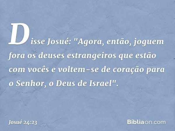 Disse Josué: "Agora, então, joguem fora os deuses estrangeiros que estão com vocês e voltem-se de coração para o Senhor, o Deus de Israel". -- Josué 24:23