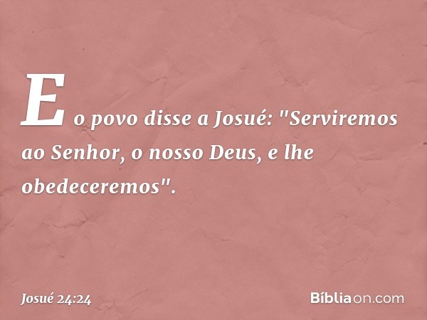 E o povo disse a Josué: "Serviremos ao Senhor, o nosso Deus, e lhe obedeceremos". -- Josué 24:24