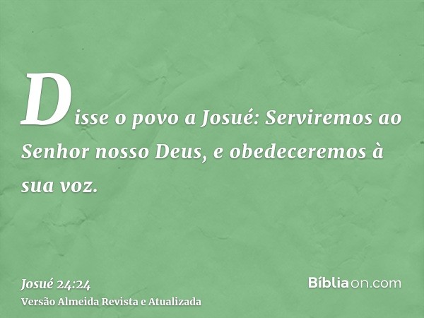 Disse o povo a Josué: Serviremos ao Senhor nosso Deus, e obedeceremos à sua voz.