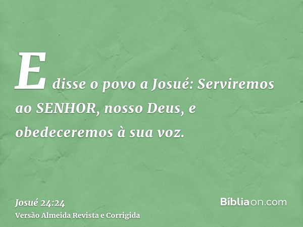 E disse o povo a Josué: Serviremos ao SENHOR, nosso Deus, e obedeceremos à sua voz.
