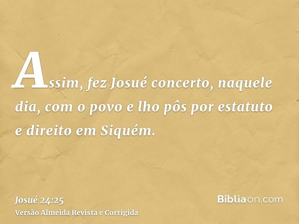 Assim, fez Josué concerto, naquele dia, com o povo e lho pôs por estatuto e direito em Siquém.