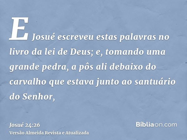 E Josué escreveu estas palavras no livro da lei de Deus; e, tomando uma grande pedra, a pôs ali debaixo do carvalho que estava junto ao santuário do Senhor,