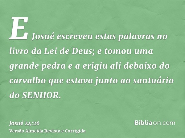 E Josué escreveu estas palavras no livro da Lei de Deus; e tomou uma grande pedra e a erigiu ali debaixo do carvalho que estava junto ao santuário do SENHOR.