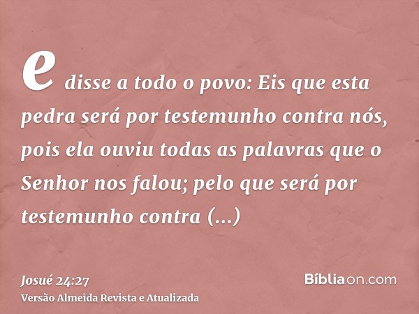 e disse a todo o povo: Eis que esta pedra será por testemunho contra nós, pois ela ouviu todas as palavras que o Senhor nos falou; pelo que será por testemunho 