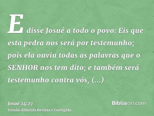 E disse Josué a todo o povo: Eis que esta pedra nos será por testemunho; pois ela ouviu todas as palavras que o SENHOR nos tem dito; e também será testemunho co