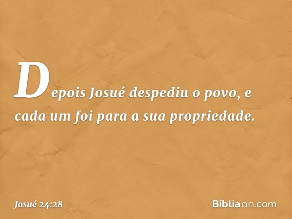 Depois Josué despediu o povo, e cada um foi para a sua propriedade. -- Josué 24:28