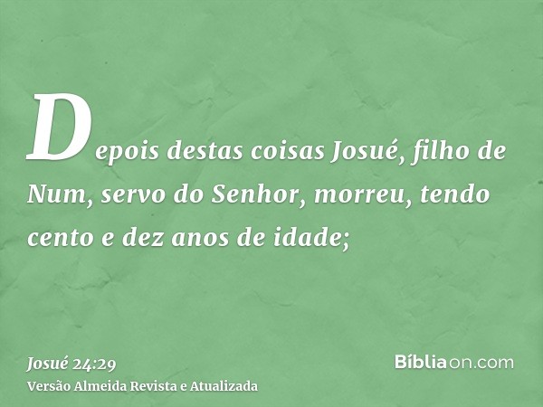 Depois destas coisas Josué, filho de Num, servo do Senhor, morreu, tendo cento e dez anos de idade;