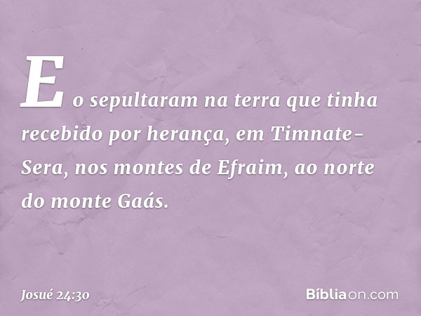 E o sepultaram na terra que tinha recebido por herança, em Timnate-Sera, nos montes de Efraim, ao norte do monte Gaás. -- Josué 24:30