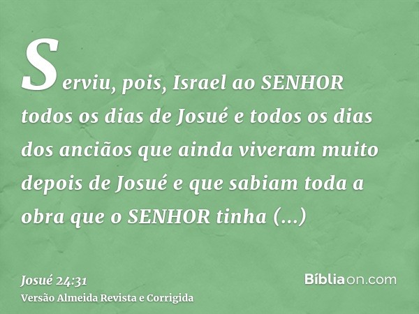 Serviu, pois, Israel ao SENHOR todos os dias de Josué e todos os dias dos anciãos que ainda viveram muito depois de Josué e que sabiam toda a obra que o SENHOR 